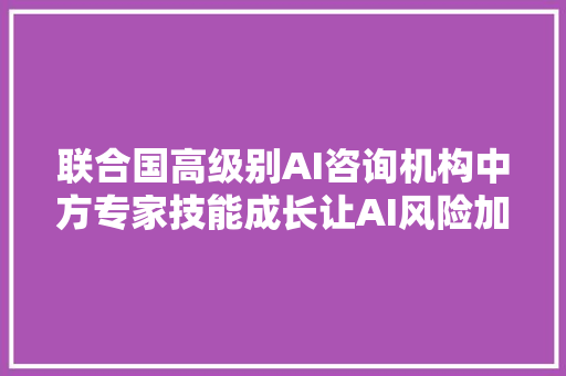 联合国高级别AI咨询机构中方专家技能成长让AI风险加倍集中