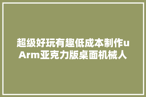 超级好玩有趣低成本制作uArm亚克力版桌面机械人