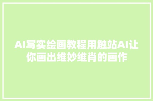 AI写实绘画教程用触站AI让你画出维妙维肖的画作