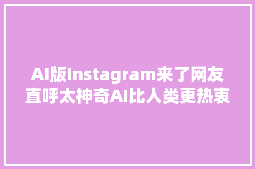 AI版Instagram来了网友直呼太神奇AI比人类更热衷分享生活