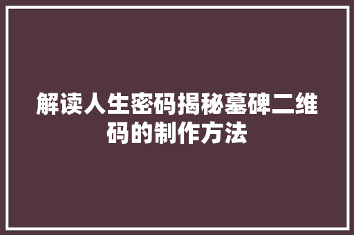 解读人生密码揭秘墓碑二维码的制作方法
