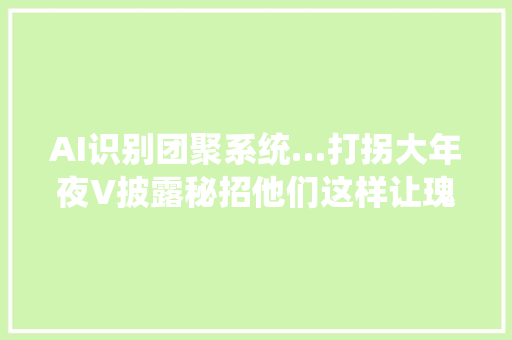 AI识别团聚系统…打拐大年夜V披露秘招他们这样让瑰宝回家
