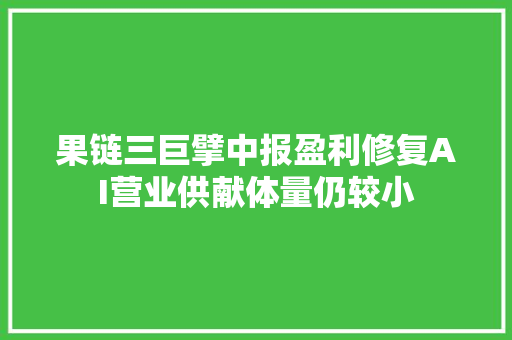 果链三巨擘中报盈利修复AI营业供献体量仍较小