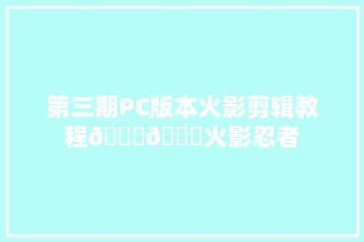 第三期PC版本火影剪辑教程😀😀火影忍者