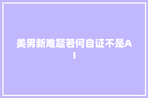 美男新难题若何自证不是AI
