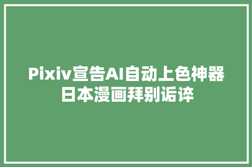 Pixiv宣告AI自动上色神器日本漫画拜别诟谇