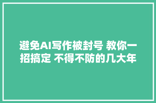 避免AI写作被封号 教你一招搞定 不得不防的几大年夜雷区