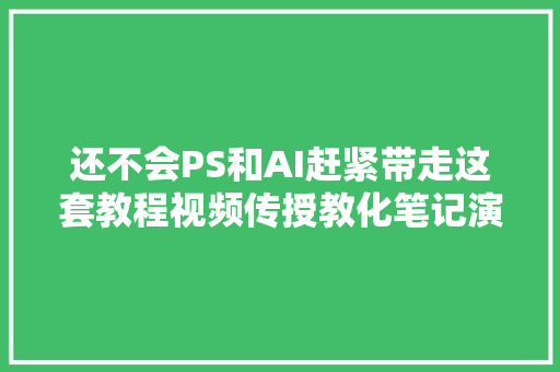 还不会PS和AI赶紧带走这套教程视频传授教化笔记演习素材都在这