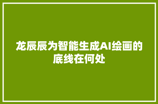龙辰辰为智能生成AI绘画的底线在何处
