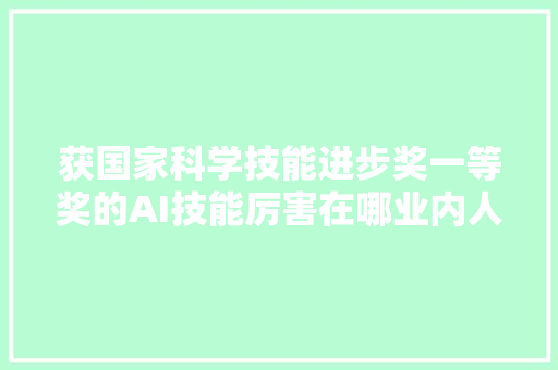 获国家科学技能进步奖一等奖的AI技能厉害在哪业内人士将支持虚拟员工等未来智能产品立异
