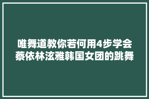 唯舞道教你若何用4步学会蔡依林泫雅韩国女团的跳舞