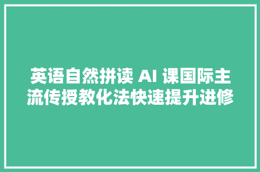 英语自然拼读 AI 课国际主流传授教化法快速提升进修效率 34 倍