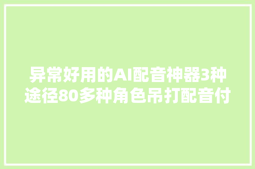 异常好用的AI配音神器3种途径80多种角色吊打配音付费对象