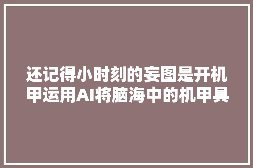还记得小时刻的妄图是开机甲运用AI将脑海中的机甲具象