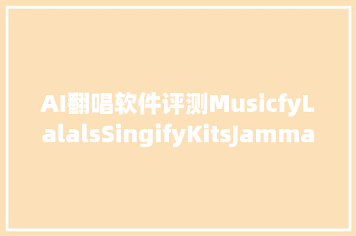 AI翻唱软件评测MusicfyLalalsSingifyKitsJammable大年夜PKs