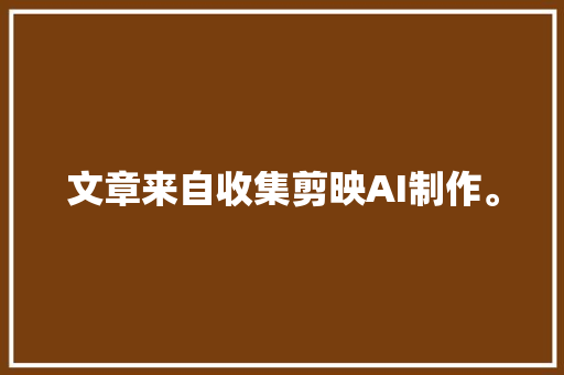 文章来自收集剪映AI制作。