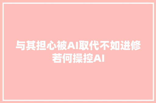 与其担心被AI取代不如进修若何操控AI