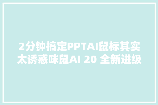 2分钟搞定PPTAI鼠标其实太诱惑咪鼠AI 20 全新进级工作更高