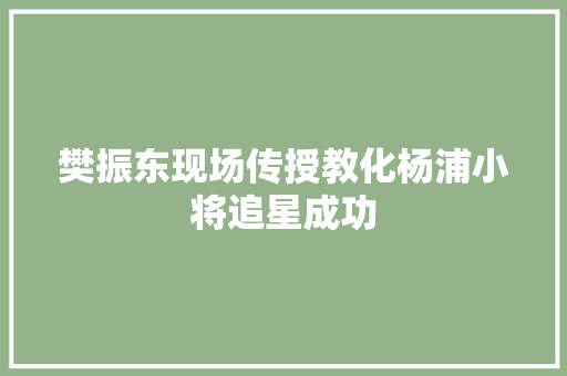 樊振东现场传授教化杨浦小将追星成功