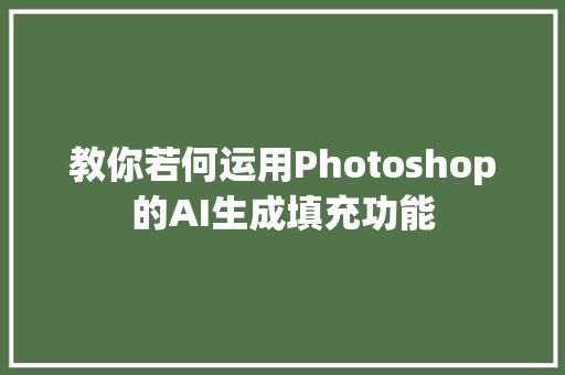 教你若何运用Photoshop的AI生成填充功能