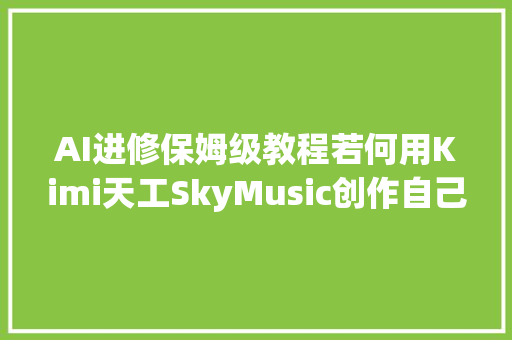 AI进修保姆级教程若何用Kimi天工SkyMusic创作自己的歌曲