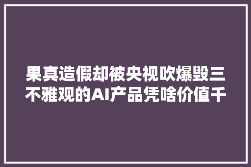 果真造假却被央视吹爆毁三不雅观的AI产品凭啥价值千亿