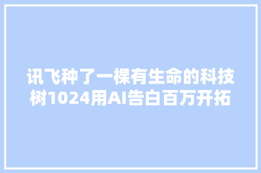 讯飞种了一棵有生命的科技树1024用AI告白百万开拓者