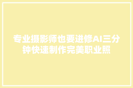 专业摄影师也要进修AI三分钟快速制作完美职业照