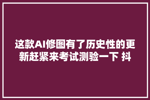 这款AI修图有了历史性的更新赶紧来考试测验一下 抖音短视频