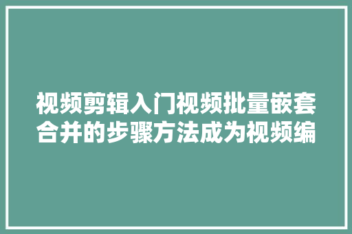 视频剪辑入门视频批量嵌套合并的步骤方法成为视频编辑达人