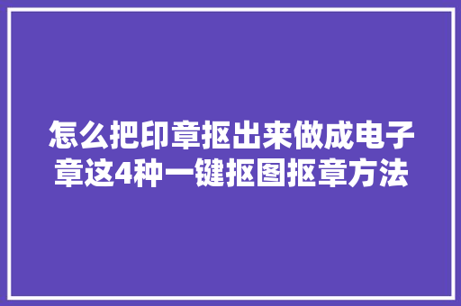 怎么把印章抠出来做成电子章这4种一键抠图抠章方法建议收藏