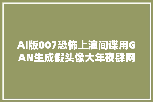 AI版007恐怖上演间谍用GAN生成假头像大年夜肆网钓政客大年夜V