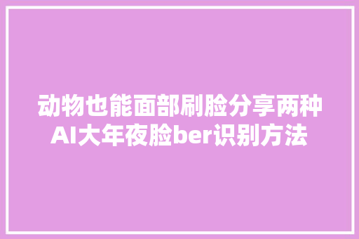 动物也能面部刷脸分享两种AI大年夜脸ber识别方法