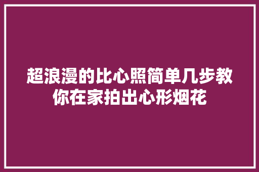 超浪漫的比心照简单几步教你在家拍出心形烟花