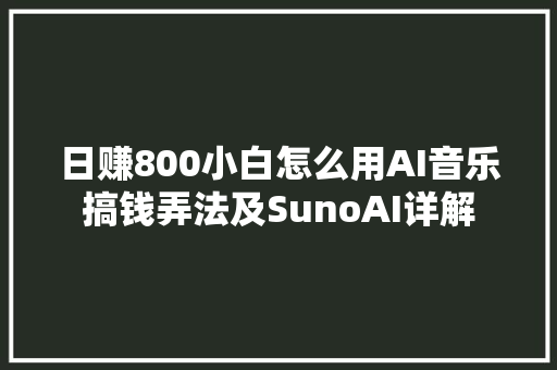 日赚800小白怎么用AI音乐搞钱弄法及SunoAI详解