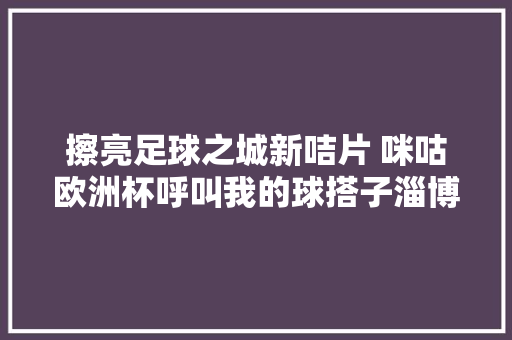 擦亮足球之城新咭片 咪咕欧洲杯呼叫我的球搭子淄博站举行