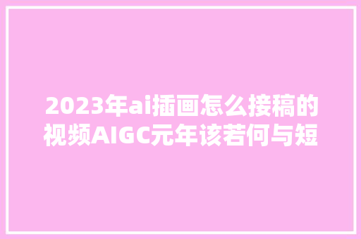 2023年ai插画怎么接稿的视频AIGC元年该若何与短视频运营结合
