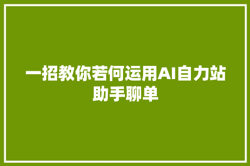一招教你若何运用AI自力站助手聊单