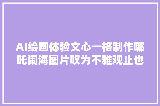 AI绘画体验文心一格制作哪吒闹海图片叹为不雅观止也啼笑皆非