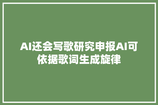 AI还会写歌研究申报AI可依据歌词生成旋律