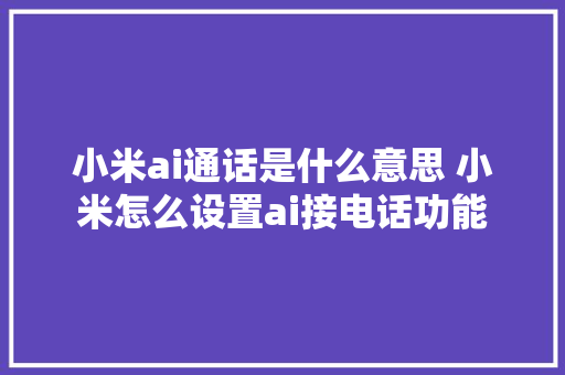 小米ai通话是什么意思 小米怎么设置ai接电话功能