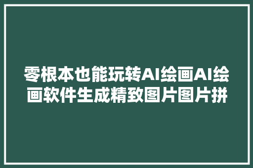 零根本也能玩转AI绘画AI绘画软件生成精致图片图片拼接技巧
