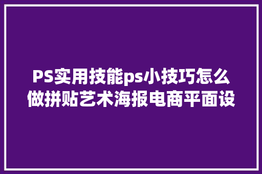 PS实用技能ps小技巧怎么做拼贴艺术海报电商平面设计师