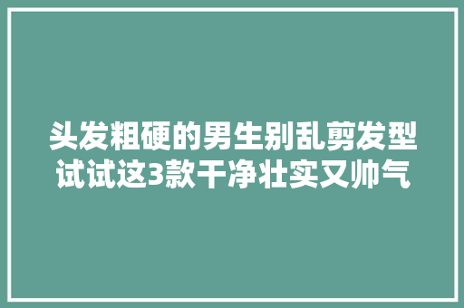 头发粗硬的男生别乱剪发型试试这3款干净壮实又帅气
