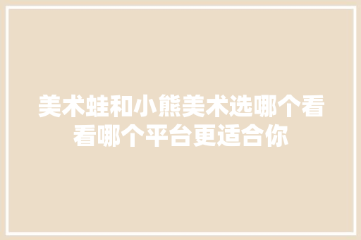 美术蛙和小熊美术选哪个看看哪个平台更适合你
