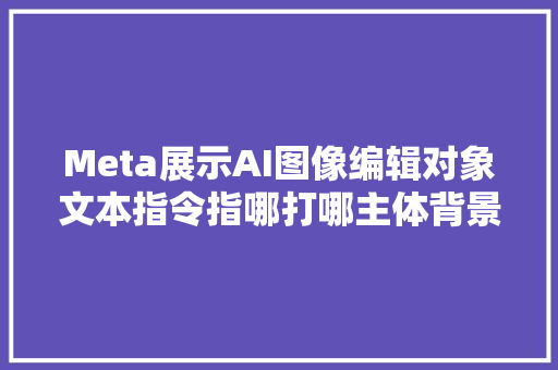 Meta展示AI图像编辑对象文本指令指哪打哪主体背景都能换