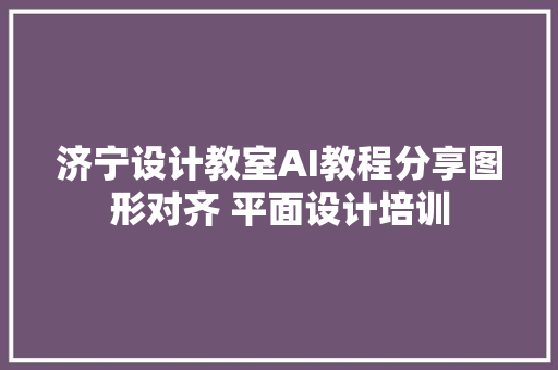 济宁设计教室AI教程分享图形对齐 平面设计培训