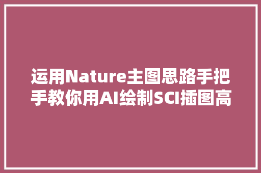 运用Nature主图思路手把手教你用AI绘制SCI插图高清视频教程