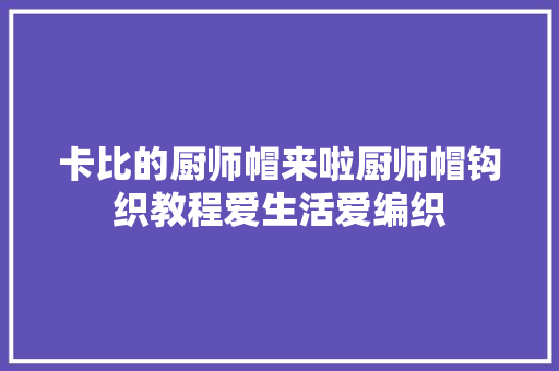 卡比的厨师帽来啦厨师帽钩织教程爱生活爱编织