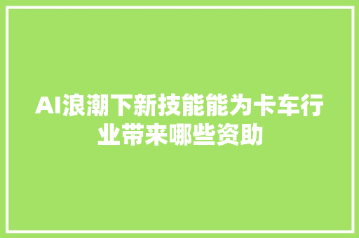 AI浪潮下新技能能为卡车行业带来哪些资助